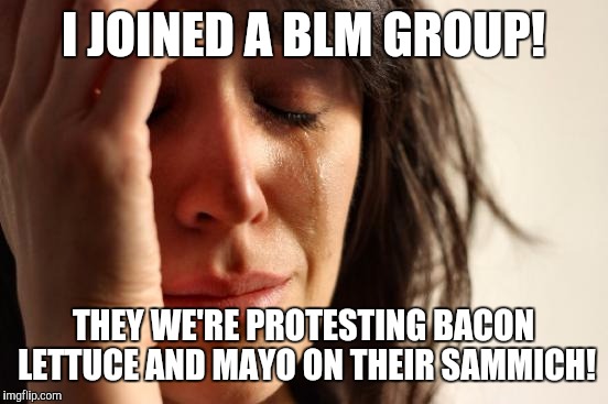 First World Problems Meme | I JOINED A BLM GROUP! THEY WE'RE PROTESTING BACON LETTUCE AND MAYO ON THEIR SAMMICH! | image tagged in memes,first world problems | made w/ Imgflip meme maker
