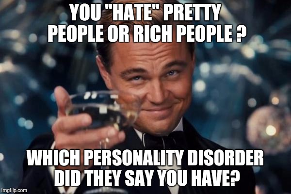 Leonardo Dicaprio Cheers Meme | YOU "HATE" PRETTY PEOPLE OR RICH PEOPLE ? WHICH PERSONALITY DISORDER DID THEY SAY YOU HAVE? | image tagged in memes,leonardo dicaprio cheers | made w/ Imgflip meme maker