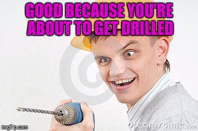 GOOD BECAUSE YOU'RE ABOUT TO GET DRILLED | made w/ Imgflip meme maker