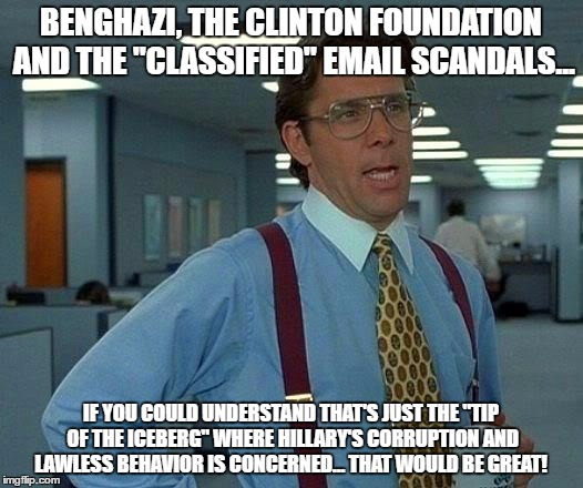 That Would Be Great | BENGHAZI, THE CLINTON FOUNDATION AND THE "CLASSIFIED" EMAIL SCANDALS... IF YOU COULD UNDERSTAND THAT'S JUST THE "TIP OF THE ICEBERG" WHERE HILLARY'S CORRUPTION AND LAWLESS BEHAVIOR IS CONCERNED... THAT WOULD BE GREAT! | image tagged in memes,that would be great | made w/ Imgflip meme maker