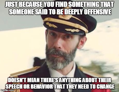 Too many people act as if "being offended" gives them leverage | JUST BECAUSE YOU FIND SOMETHING THAT SOMEONE SAID TO BE DEEPLY OFFENSIVE; DOESN'T MEAN THERE'S ANYTHING ABOUT THEIR SPEECH OR BEHAVIOR THAT THEY NEED TO CHANGE | image tagged in captain obvious,politically correct,offended,offensive,triggered,memes | made w/ Imgflip meme maker
