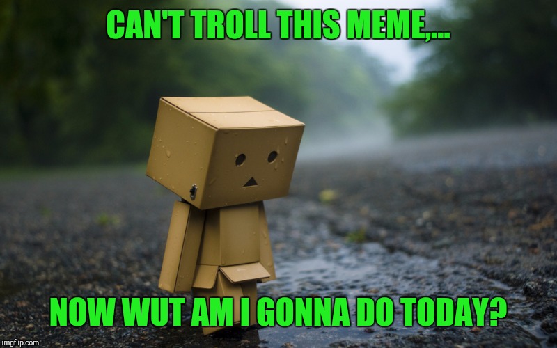 CAN'T TROLL THIS MEME,... NOW WUT AM I GONNA DO TODAY? | made w/ Imgflip meme maker