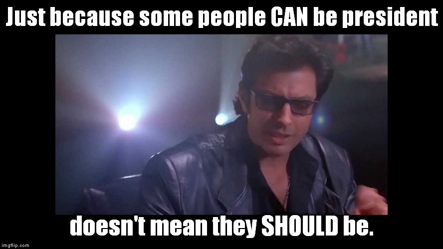 jurassic park ian malcolm | Just because some people CAN be president; doesn't mean they SHOULD be. | image tagged in jurassic park ian malcolm | made w/ Imgflip meme maker