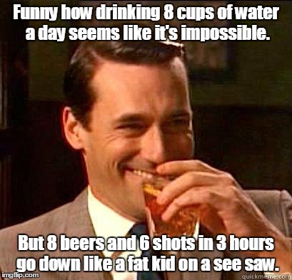 Laughing Don Draper | Funny how drinking 8 cups of water a day seems like it's impossible. But 8 beers and 6 shots in 3 hours go down like a fat kid on a see saw. | image tagged in laughing don draper | made w/ Imgflip meme maker