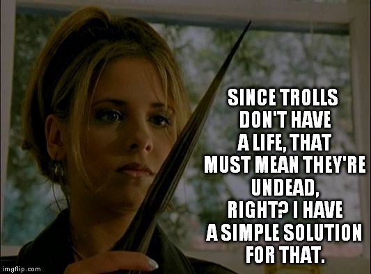 sarah michelle gellar buffy the vampire slayer with stake | SINCE TROLLS DON'T HAVE A LIFE, THAT MUST MEAN THEY'RE UNDEAD, RIGHT? I HAVE A SIMPLE SOLUTION FOR THAT. | image tagged in sarah michelle gellar buffy the vampire slayer with stake | made w/ Imgflip meme maker