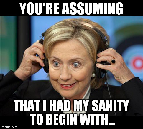Hillary doofus look | YOU'RE ASSUMING THAT I HAD MY SANITY TO BEGIN WITH... | image tagged in hillary doofus look | made w/ Imgflip meme maker