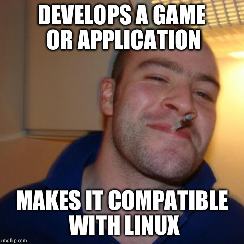 Good Guy Greg Meme | DEVELOPS A GAME OR APPLICATION; MAKES IT COMPATIBLE WITH LINUX | image tagged in memes,good guy greg,AdviceAnimals | made w/ Imgflip meme maker