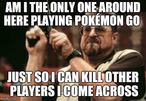 Am I The Only One Around Here To See The Future News Reports? | AM I THE ONLY ONE AROUND HERE PLAYING POKÉMON GO; JUST SO I CAN KILL OTHER PLAYERS I COME ACROSS | image tagged in memes,am i the only one around here,pokemon go | made w/ Imgflip meme maker