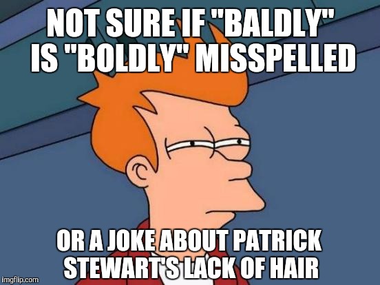 Futurama Fry Meme | NOT SURE IF "BALDLY" IS "BOLDLY" MISSPELLED OR A JOKE ABOUT PATRICK STEWART'S LACK OF HAIR | image tagged in memes,futurama fry | made w/ Imgflip meme maker