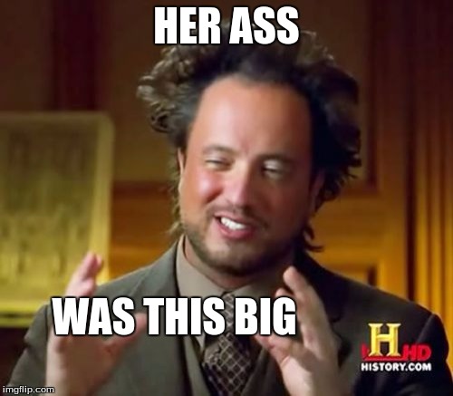 Ancient Aliens | HER ASS; WAS THIS BIG | image tagged in memes,ancient aliens | made w/ Imgflip meme maker