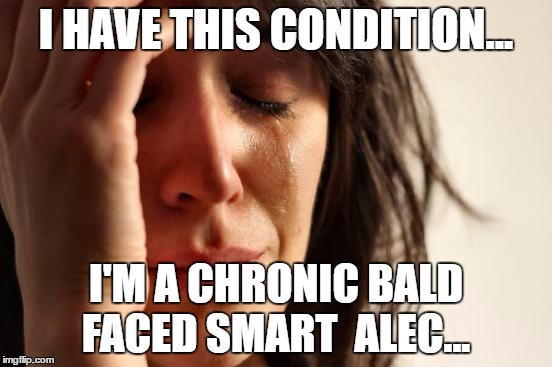 First World Problems Meme | I HAVE THIS CONDITION... I'M A CHRONIC BALD FACED SMART  ALEC... | image tagged in memes,first world problems | made w/ Imgflip meme maker