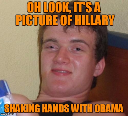 10 Guy Meme | OH LOOK, IT'S A PICTURE OF HILLARY SHAKING HANDS WITH OBAMA | image tagged in memes,10 guy | made w/ Imgflip meme maker
