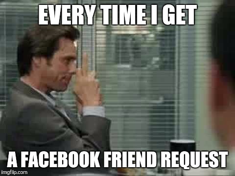 EVERY TIME I GET; A FACEBOOK FRIEND REQUEST | image tagged in jim carey | made w/ Imgflip meme maker