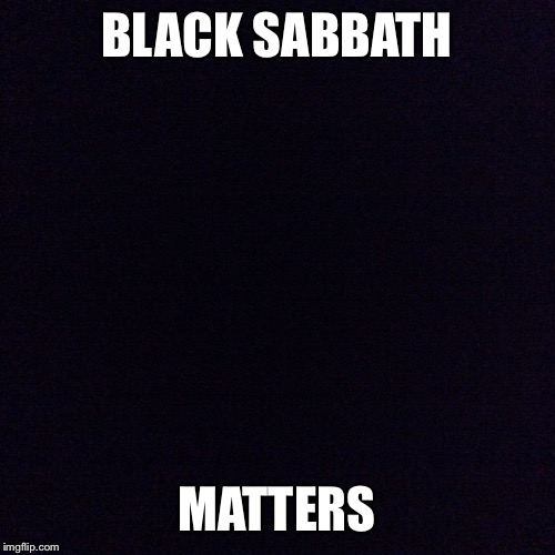 Black screen  | BLACK SABBATH; MATTERS | image tagged in black screen | made w/ Imgflip meme maker