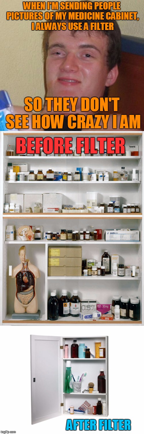 WHEN I'M SENDING PEOPLE PICTURES OF MY MEDICINE CABINET, I ALWAYS USE A FILTER AFTER FILTER BEFORE FILTER SO THEY DON'T SEE HOW CRAZY I AM | made w/ Imgflip meme maker