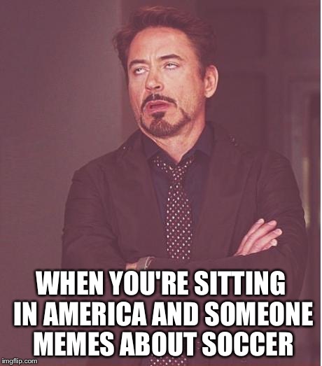 Face You Make Robert Downey Jr Meme | WHEN YOU'RE SITTING IN AMERICA AND SOMEONE MEMES ABOUT SOCCER | image tagged in memes,face you make robert downey jr | made w/ Imgflip meme maker