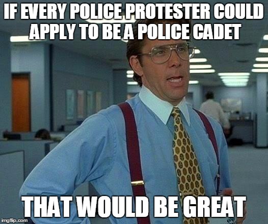 That Would Be Great Meme | IF EVERY POLICE PROTESTER COULD APPLY TO BE A POLICE CADET; THAT WOULD BE GREAT | image tagged in memes,that would be great | made w/ Imgflip meme maker