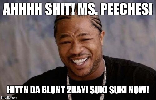 Yo Dawg Heard You | AHHHH SHIT! MS. PEECHES! HITTN DA BLUNT 2DAY! SUKI SUKI NOW! | image tagged in memes,yo dawg heard you | made w/ Imgflip meme maker