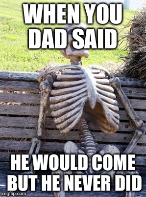 Waiting Skeleton | WHEN YOU DAD SAID; HE WOULD COME BUT HE NEVER DID | image tagged in memes,waiting skeleton | made w/ Imgflip meme maker