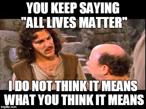 Inigo Montoya | YOU KEEP SAYING "ALL LIVES MATTER"; I DO NOT THINK IT MEANS WHAT YOU THINK IT MEANS | image tagged in inigo montoya | made w/ Imgflip meme maker