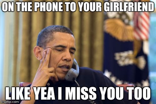 No I Can't Obama Meme | ON THE PHONE TO YOUR GIRLFRIEND; LIKE YEA I MISS YOU TOO | image tagged in memes,no i cant obama | made w/ Imgflip meme maker