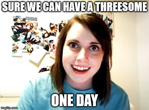 Promises keep you hanging on | SURE WE CAN HAVE A THREESOME; ONE DAY | image tagged in memes,overly attached girlfriend,threesome | made w/ Imgflip meme maker
