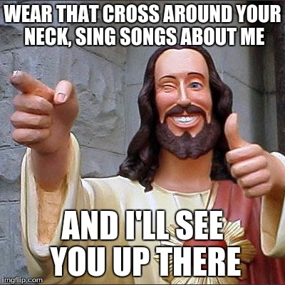 Buddy Christ | WEAR THAT CROSS AROUND YOUR NECK, SING SONGS ABOUT ME; AND I'LL SEE YOU UP THERE | image tagged in memes,buddy christ | made w/ Imgflip meme maker