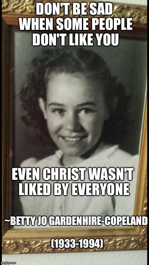 Betty quotes | DON'T BE SAD WHEN SOME PEOPLE DON'T LIKE YOU; EVEN CHRIST WASN'T LIKED BY EVERYONE; ~BETTY JO GARDENHIRE-COPELAND (1933-1994) | image tagged in betty quotes | made w/ Imgflip meme maker