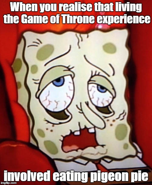 Sponge-bob.sick | When you realise that living the Game of Throne experience; involved eating pigeon pie | image tagged in game of throne | made w/ Imgflip meme maker