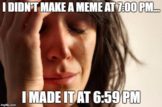 First World Problems | I DIDN'T MAKE A MEME AT 7:00 PM... I MADE IT AT 6:59 PM | image tagged in memes,first world problems | made w/ Imgflip meme maker