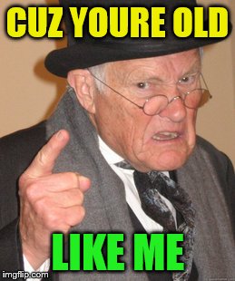 Back In My Day Meme | CUZ YOURE OLD LIKE ME | image tagged in memes,back in my day | made w/ Imgflip meme maker