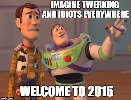 X, X Everywhere Meme | IMAGINE TWERKING AND IDIOTS EVERYWHERE; WELCOME TO 2016 | image tagged in memes,x x everywhere | made w/ Imgflip meme maker