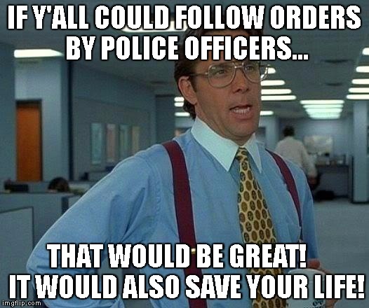 That Would Be Great Meme | IF Y'ALL COULD FOLLOW ORDERS BY POLICE OFFICERS... THAT WOULD BE GREAT!    IT WOULD ALSO SAVE YOUR LIFE! | image tagged in memes,that would be great | made w/ Imgflip meme maker