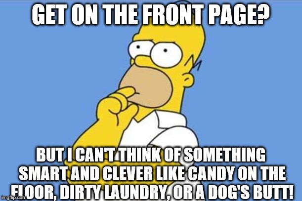 Homer thinking | GET ON THE FRONT PAGE? BUT I CAN'T THINK OF SOMETHING SMART AND CLEVER LIKE CANDY ON THE FLOOR, DIRTY LAUNDRY, OR A DOG'S BUTT! | image tagged in homer thinking,memes,front page | made w/ Imgflip meme maker