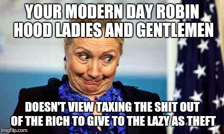 Ok hillary | YOUR MODERN DAY ROBIN HOOD LADIES AND GENTLEMEN; DOESN'T VIEW TAXING THE SHIT OUT OF THE RICH TO GIVE TO THE LAZY AS THEFT | image tagged in ok hillary | made w/ Imgflip meme maker