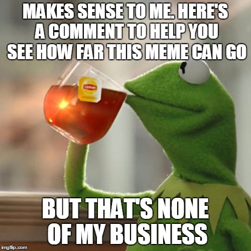 But That's None Of My Business Meme | MAKES SENSE TO ME. HERE'S A COMMENT TO HELP YOU SEE HOW FAR THIS MEME CAN GO BUT THAT'S NONE OF MY BUSINESS | image tagged in memes,but thats none of my business,kermit the frog | made w/ Imgflip meme maker