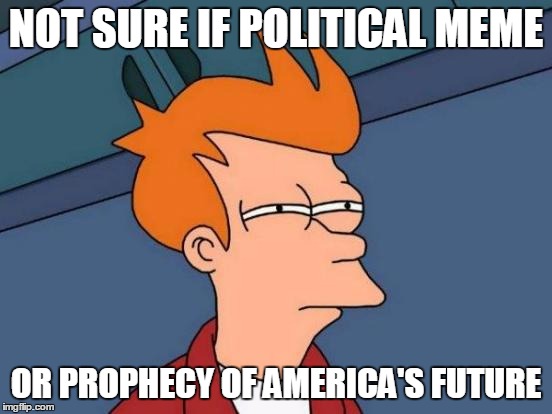 Futurama Fry Meme | NOT SURE IF POLITICAL MEME OR PROPHECY OF AMERICA'S FUTURE | image tagged in memes,futurama fry | made w/ Imgflip meme maker