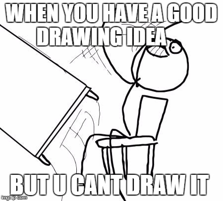 Table Flip Guy | WHEN YOU HAVE A GOOD DRAWING IDEA; BUT U CANT DRAW IT | image tagged in memes,table flip guy | made w/ Imgflip meme maker