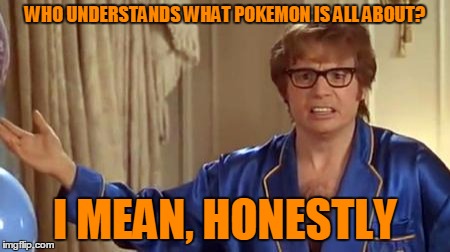 WHO UNDERSTANDS WHAT POKEMON IS ALL ABOUT? I MEAN, HONESTLY | made w/ Imgflip meme maker