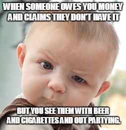 Skeptical Baby | WHEN SOMEONE OWES YOU MONEY AND CLAIMS THEY DON'T HAVE IT; BUT YOU SEE THEM WITH BEER AND CIGARETTES AND OUT PARTYING. | image tagged in memes,skeptical baby | made w/ Imgflip meme maker