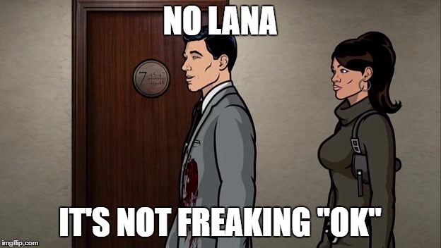 not ok, literally | NO LANA; IT'S NOT FREAKING "OK" | image tagged in archer,politics,police,murder,blm | made w/ Imgflip meme maker