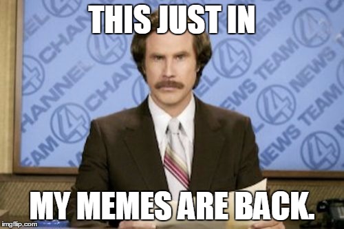 Ron Burgundy | THIS JUST IN; MY MEMES ARE BACK. | image tagged in memes,ron burgundy | made w/ Imgflip meme maker