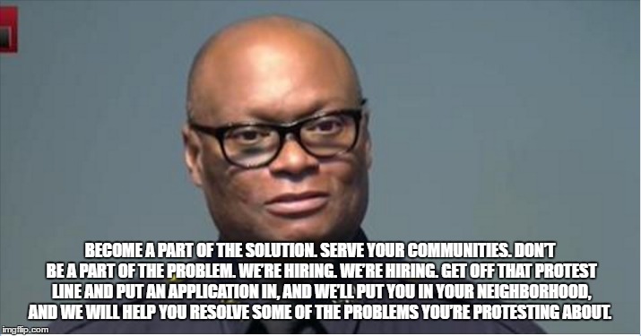 Be part of the solution | BECOME A PART OF THE SOLUTION. SERVE YOUR COMMUNITIES. DON’T BE A PART OF THE PROBLEM. WE’RE HIRING. WE’RE HIRING. GET OFF THAT PROTEST LINE AND PUT AN APPLICATION IN, AND WE’LL PUT YOU IN YOUR NEIGHBORHOOD, AND WE WILL HELP YOU RESOLVE SOME OF THE PROBLEMS YOU’RE PROTESTING ABOUT. | image tagged in neverhillary | made w/ Imgflip meme maker