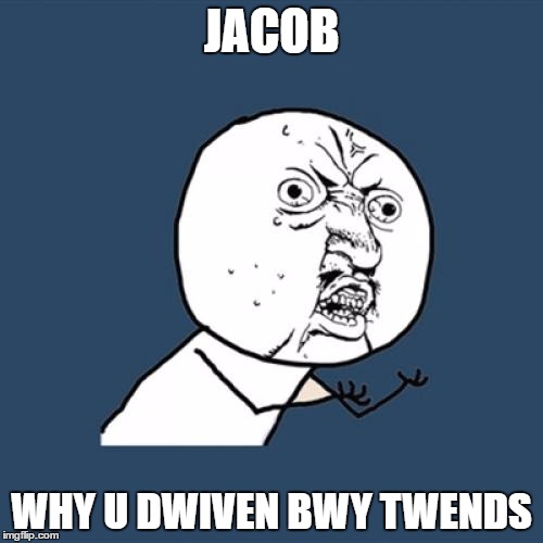  WHU U WHU | JACOB; WHY U DWIVEN BWY TWENDS | image tagged in memes,y u no | made w/ Imgflip meme maker