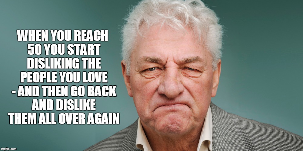 WHEN YOU REACH 50 YOU START DISLIKING THE PEOPLE YOU LOVE - AND THEN GO BACK AND DISLIKE THEM ALL OVER AGAIN | made w/ Imgflip meme maker