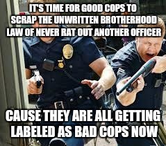 Cops | IT'S TIME FOR GOOD COPS TO SCRAP THE UNWRITTEN BROTHERHOOD LAW OF NEVER RAT OUT ANOTHER OFFICER; CAUSE THEY ARE ALL GETTING LABELED AS BAD COPS NOW | image tagged in cops | made w/ Imgflip meme maker