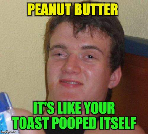 10 Guy Meme | PEANUT BUTTER IT'S LIKE YOUR TOAST POOPED ITSELF | image tagged in memes,10 guy | made w/ Imgflip meme maker