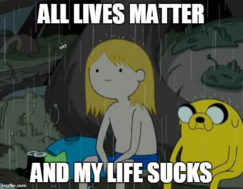Life Sucks | ALL LIVES MATTER; AND MY LIFE SUCKS | image tagged in memes,life sucks | made w/ Imgflip meme maker