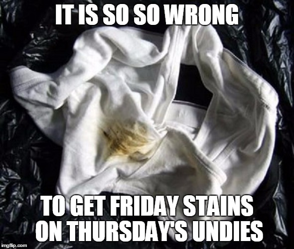 IT IS SO SO WRONG TO GET FRIDAY STAINS ON THURSDAY'S UNDIES | made w/ Imgflip meme maker