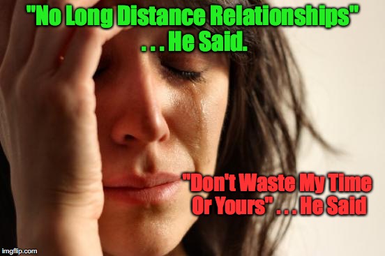 Long Distance Relationship | "No Long Distance Relationships" . . . He Said. "Don't Waste My Time Or Yours" . . . He Said | image tagged in memes,first world problems | made w/ Imgflip meme maker